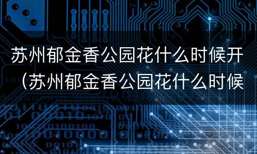 苏州郁金香公园花什么时候开（苏州郁金香公园花什么时候开放的）