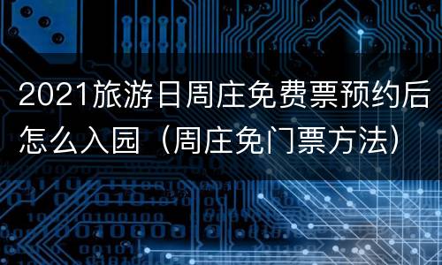 2021旅游日周庄免费票预约后怎么入园（周庄免门票方法）