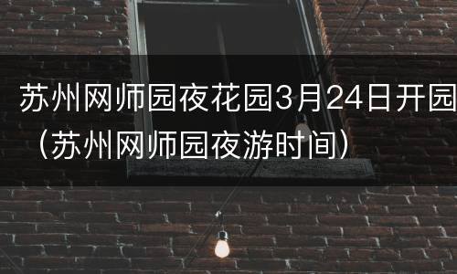 苏州网师园夜花园3月24日开园（苏州网师园夜游时间）
