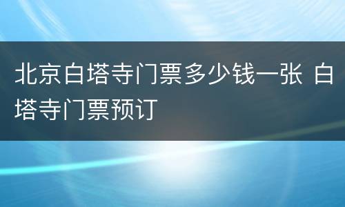 北京白塔寺门票多少钱一张 白塔寺门票预订