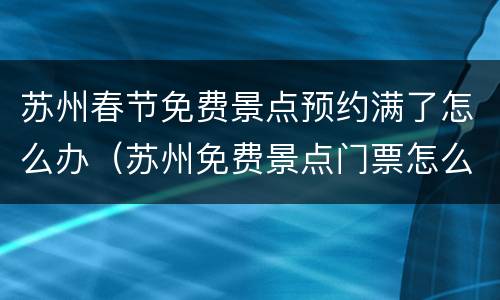 苏州春节免费景点预约满了怎么办（苏州免费景点门票怎么预约）
