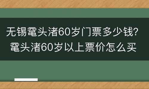 无锡鼋头渚60岁门票多少钱？ 鼋头渚60岁以上票价怎么买