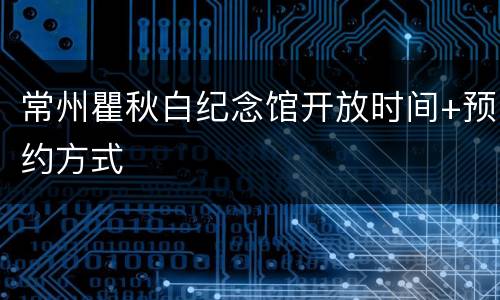 常州瞿秋白纪念馆开放时间+预约方式