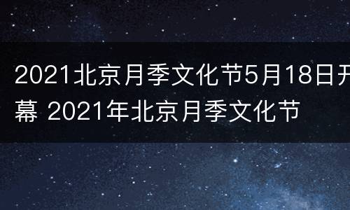 2021北京月季文化节5月18日开幕 2021年北京月季文化节