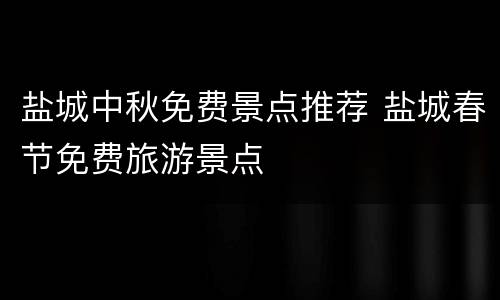 盐城中秋免费景点推荐 盐城春节免费旅游景点