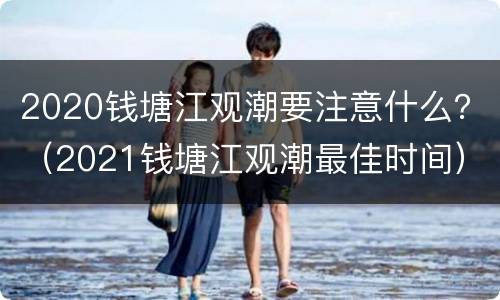2020钱塘江观潮要注意什么？（2021钱塘江观潮最佳时间）