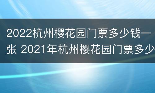 2022杭州樱花园门票多少钱一张 2021年杭州樱花园门票多少