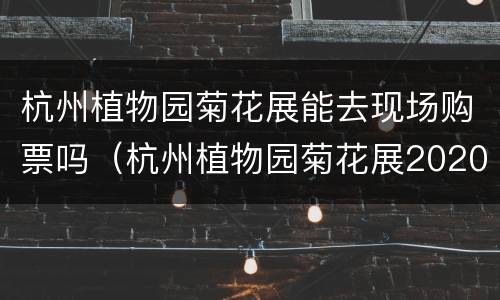 杭州植物园菊花展能去现场购票吗（杭州植物园菊花展2020在哪个门）