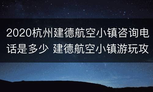 2020杭州建德航空小镇咨询电话是多少 建德航空小镇游玩攻略