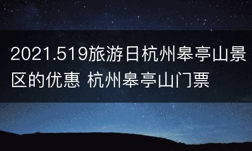 2021.519旅游日杭州皋亭山景区的优惠 杭州皋亭山门票