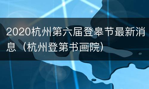 2020杭州第六届登皋节最新消息（杭州登第书画院）