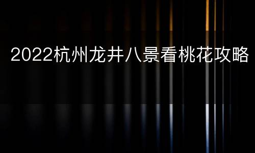 2022杭州龙井八景看桃花攻略