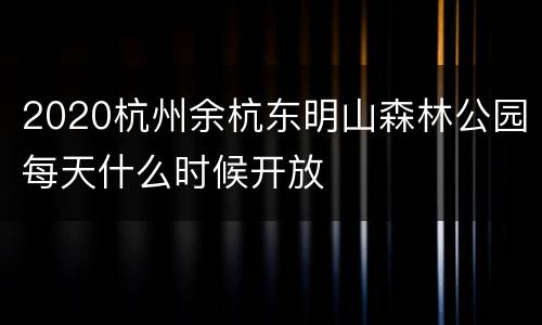 2020杭州余杭东明山森林公园每天什么时候开放