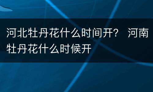 河北牡丹花什么时间开？ 河南牡丹花什么时候开