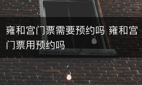 雍和宫门票需要预约吗 雍和宫门票用预约吗