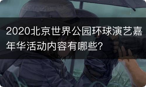 2020北京世界公园环球演艺嘉年华活动内容有哪些？