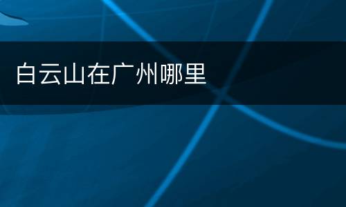 白云山在广州哪里
