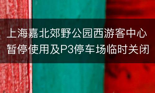 上海嘉北郊野公园西游客中心暂停使用及P3停车场临时关闭公告