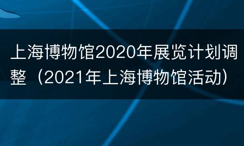 上海博物馆2020年展览计划调整（2021年上海博物馆活动）