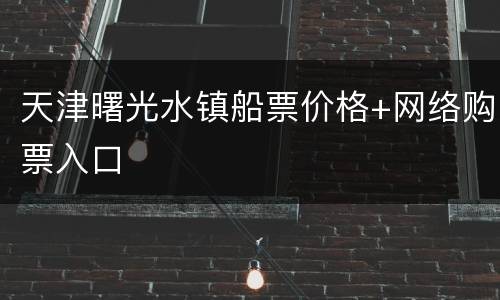 天津曙光水镇船票价格+网络购票入口