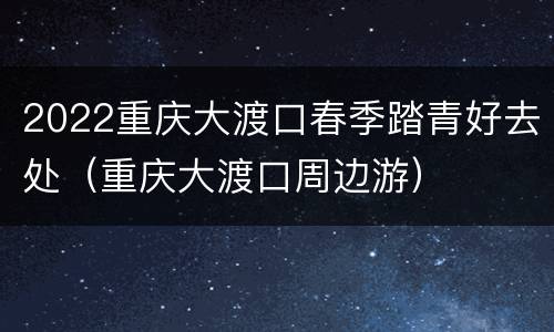 2022重庆大渡口春季踏青好去处（重庆大渡口周边游）