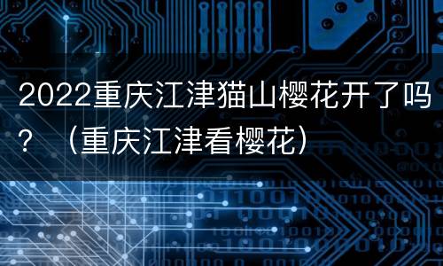 2022重庆江津猫山樱花开了吗？（重庆江津看樱花）