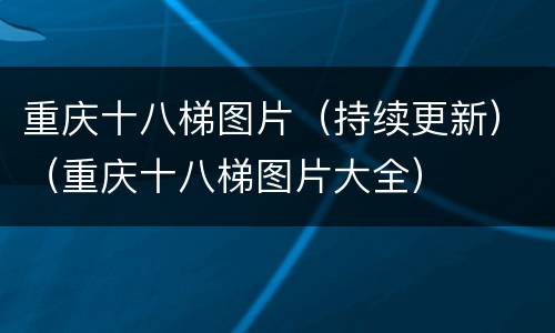 重庆十八梯图片（持续更新）（重庆十八梯图片大全）