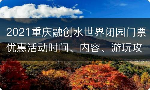 2021重庆融创水世界闭园门票优惠活动时间、内容、游玩攻略