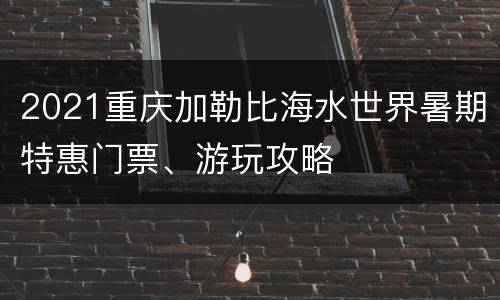 2021重庆加勒比海水世界暑期特惠门票、游玩攻略