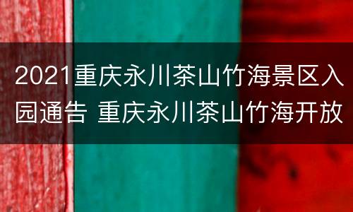 2021重庆永川茶山竹海景区入园通告 重庆永川茶山竹海开放没有
