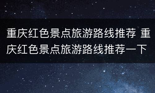重庆红色景点旅游路线推荐 重庆红色景点旅游路线推荐一下
