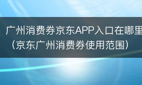广州消费券京东APP入口在哪里（京东广州消费券使用范围）