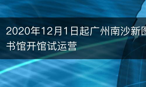 2020年12月1日起广州南沙新图书馆开馆试运营