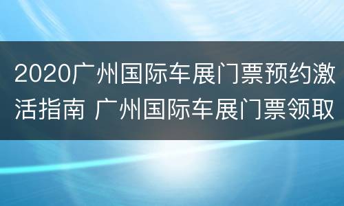 2020广州国际车展门票预约激活指南 广州国际车展门票领取