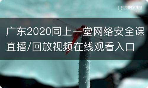 广东2020同上一堂网络安全课直播/回放视频在线观看入口