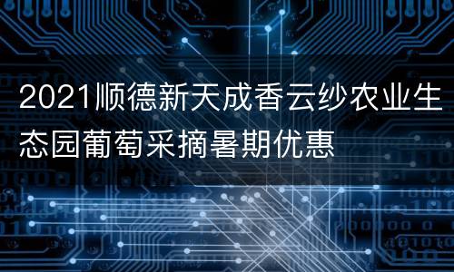 2021顺德新天成香云纱农业生态园葡萄采摘暑期优惠