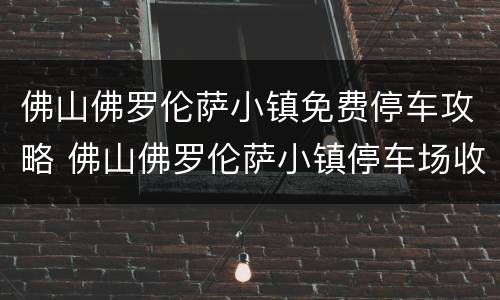 佛山佛罗伦萨小镇免费停车攻略 佛山佛罗伦萨小镇停车场收费吗