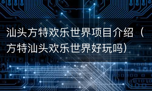 汕头方特欢乐世界项目介绍（方特汕头欢乐世界好玩吗）