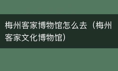 梅州客家博物馆怎么去（梅州客家文化博物馆）