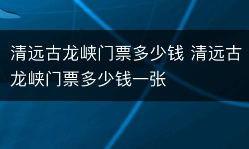 清远古龙峡门票多少钱 清远古龙峡门票多少钱一张