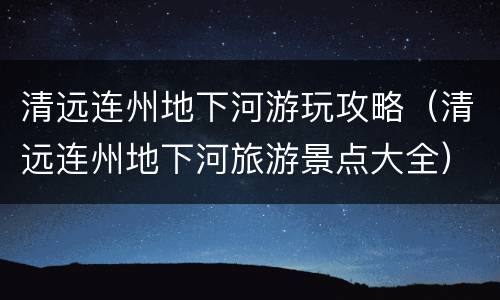 清远连州地下河游玩攻略（清远连州地下河旅游景点大全）