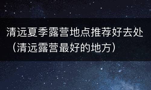 清远夏季露营地点推荐好去处（清远露营最好的地方）