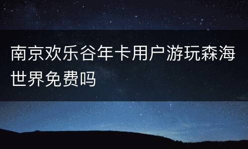 南京欢乐谷年卡用户游玩森海世界免费吗