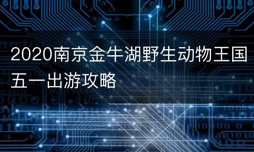 2020南京金牛湖野生动物王国五一出游攻略