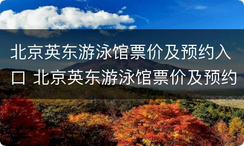 北京英东游泳馆票价及预约入口 北京英东游泳馆票价及预约入口电话