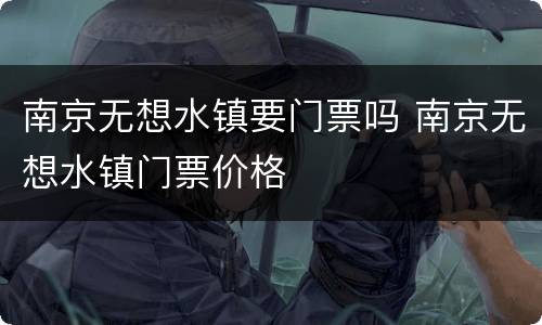 南京无想水镇要门票吗 南京无想水镇门票价格