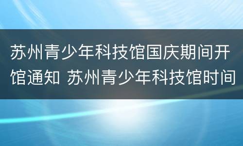 苏州青少年科技馆国庆期间开馆通知 苏州青少年科技馆时间