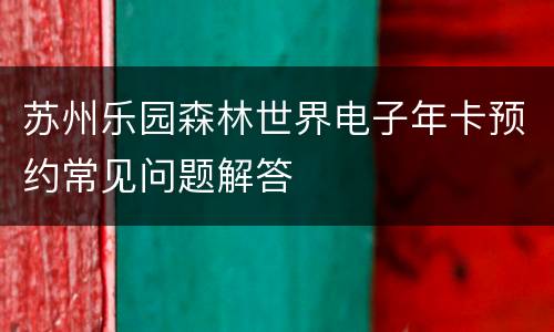苏州乐园森林世界电子年卡预约常见问题解答