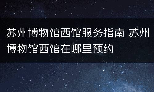 苏州博物馆西馆服务指南 苏州博物馆西馆在哪里预约