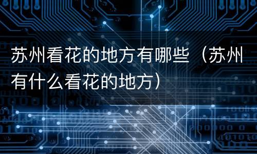 苏州看花的地方有哪些（苏州有什么看花的地方）